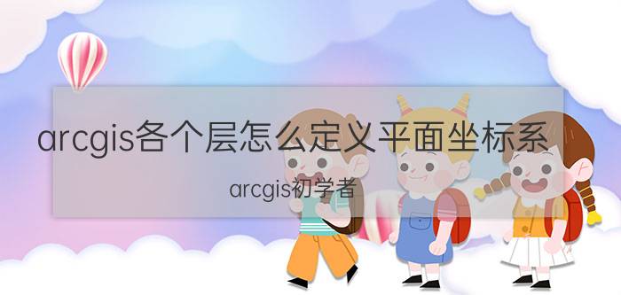 arcgis各个层怎么定义平面坐标系 arcgis初学者：如何用arcgis画图？